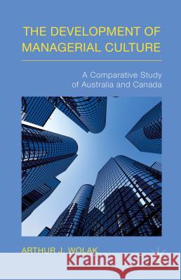 The Development of Managerial Culture: A Comparative Study of Australia and Canada Wolak, Arthur J. 9781137475619