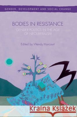 Bodies in Resistance: Gender and Sexual Politics in the Age of Neoliberalism Harcourt, Wendy 9781137477798 Palgrave MacMillan