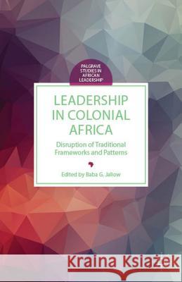 Leadership in Colonial Africa: Disruption of Traditional Frameworks and Patterns Jallow, B. 9781137477958