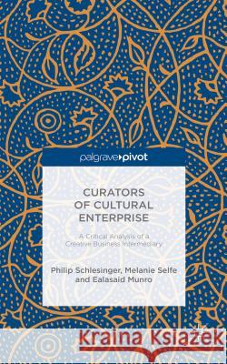 Curators of Cultural Enterprise: A Critical Analysis of a Creative Business Intermediary Selfe, Melanie 9781137478870 Palgrave Pivot