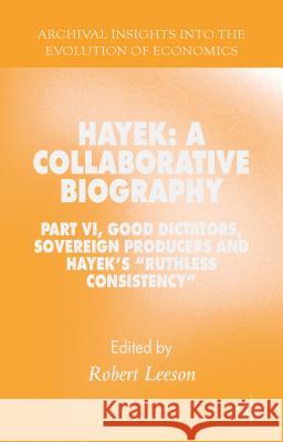 Hayek: A Collaborative Biography: Part VI, Good Dictators, Sovereign Producers and Hayek's Ruthless Consistency Leeson, R. 9781137479242 Palgrave MacMillan