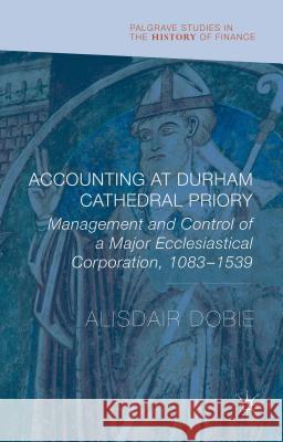 Accounting at Durham Cathedral Priory: Management and Control of a Major Ecclesiastical Corporation, 1083-1539 Dobie, Alisdair 9781137479778 Palgrave MacMillan