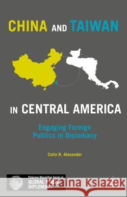 China and Taiwan in Central America: Engaging Foreign Publics in Diplomacy Alexander, C. 9781137480095 Palgrave MacMillan