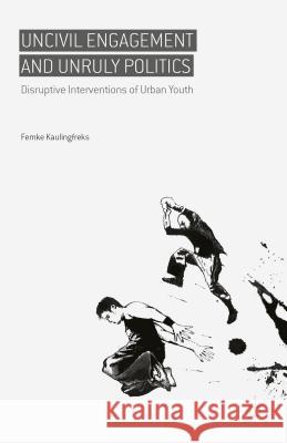 Uncivil Engagement and Unruly Politics: Disruptive Interventions of Urban Youth Kaulingfreks, Femke 9781137480958 Palgrave MacMillan
