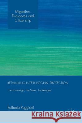 Rethinking International Protection: The Sovereign, the State, the Refugee Puggioni, Raffaela 9781137483096 Palgrave MacMillan