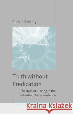 Truth Without Predication: The Role of Placing in the Existential There-Sentence Szekely, R. 9781137483287 Palgrave MacMillan