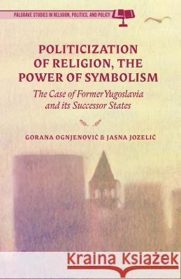 Politicization of Religion, the Power of Symbolism: The Case of Former Yugoslavia and Its Successor States Ognjenovic, G. 9781137484123