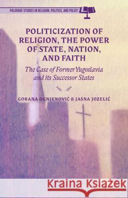 Politicization of Religion, the Power of State, Nation, and Faith: The Case of Former Yugoslavia and Its Successor States Ognjenovic, G. 9781137484130 Palgrave MacMillan