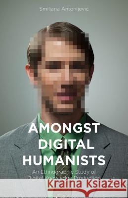 Amongst Digital Humanists: An Ethnographic Study of Digital Knowledge Production Antonijevic, Smiljana 9781137484178