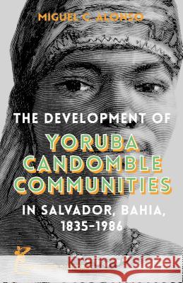 The Development of Yoruba Candomble Communities in Salvador, Bahia, 1835-1986 Miguel Alonso 9781137485380