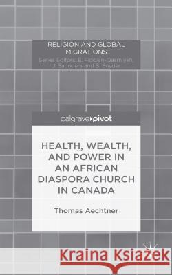 Health, Wealth, and Power in an African Diaspora Church in Canada Thomas Aechtner   9781137485489 Palgrave Pivot