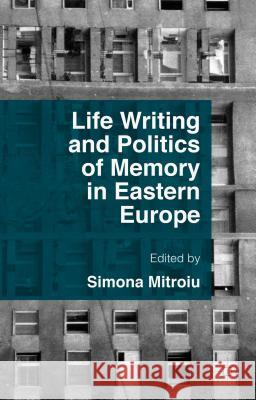 Life Writing and Politics of Memory in Eastern Europe Simona Mitroiu 9781137485519 Palgrave MacMillan