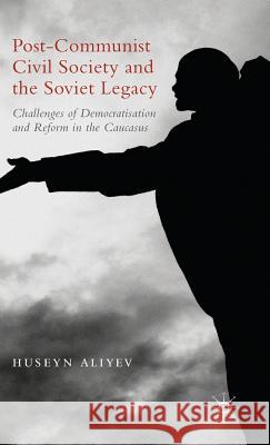 Post-Communist Civil Society and the Soviet Legacy: Challenges of Democratisation and Reform in the Caucasus Huseyn Aliyev 9781137489142 Palgrave MacMillan