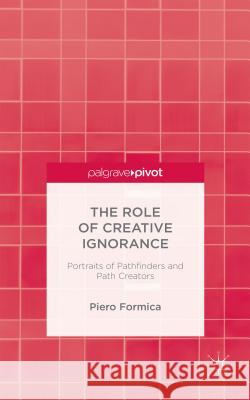 The Role of Creative Ignorance: Portraits of Path Finders and Path Creators Piero Formica   9781137489623