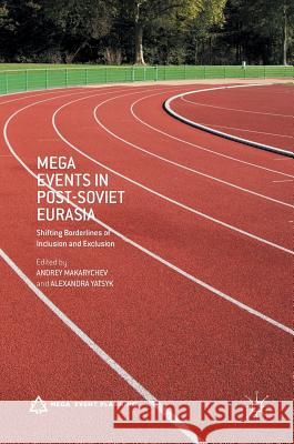 Mega Events in Post-Soviet Eurasia: Shifting Borderlines of Inclusion and Exclusion Makarychev, Andrey 9781137490940