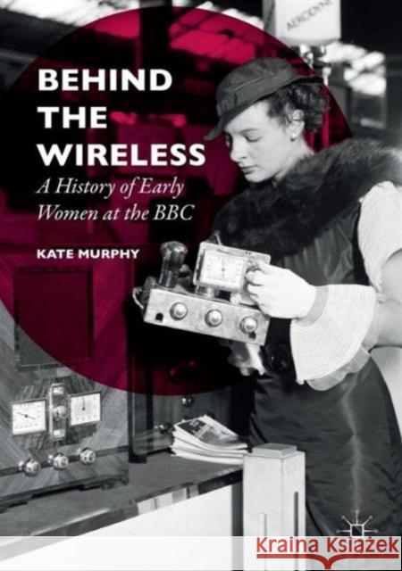 Behind the Wireless: A History of Early Women at the BBC Murphy, Kate 9781137491725