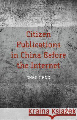 Citizen Publications in China Before the Internet Jiang Shao Shao Jiang 9781137492074 Palgrave MacMillan