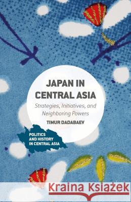 Japan in Central Asia: Strategies, Initiatives, and Neighboring Powers Dadabaev, Timur 9781137492364 Palgrave MacMillan