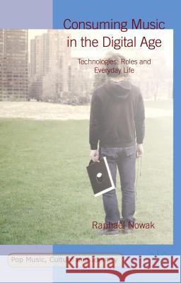 Consuming Music in the Digital Age: Technologies, Roles and Everyday Life Nowak, Raphaël 9781137492555 Palgrave MacMillan