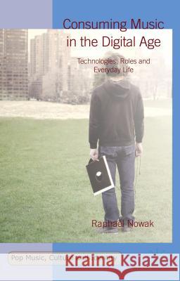 Consuming Music in the Digital Age: Technologies, Roles and Everyday Life Nowak, Raphaël 9781137492555