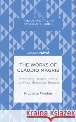 The Works of Claudio Magris: Temporary Homes, Mobile Identities, European Borders Nicoletta Pireddu   9781137492623