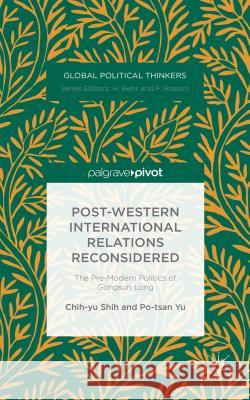Post-Western International Relations Reconsidered: The Pre-Modern Politics of Gongsun Long Shih, Chih-Yu 9781137493200