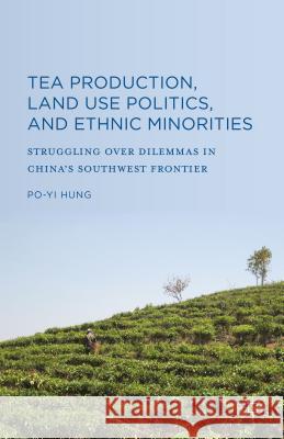 Tea Production, Land Use Politics, and Ethnic Minorities: Struggling Over Dilemmas in China's Southwest Frontier Hung, Po-Yi 9781137494078 Palgrave MacMillan