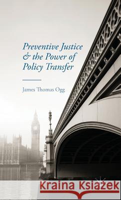 Preventive Justice and the Power of Policy Transfer James Thomas Ogg 9781137495013 Palgrave MacMillan
