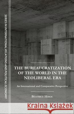 The Bureaucratization of the World in the Neoliberal Era: An International and Comparative Perspective Hibou, B. 9781137495273 Palgrave MacMillan