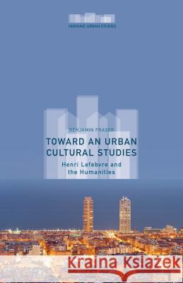 Toward an Urban Cultural Studies: Henri Lefebvre and the Humanities Fraser, Benjamin 9781137498557 Palgrave MacMillan