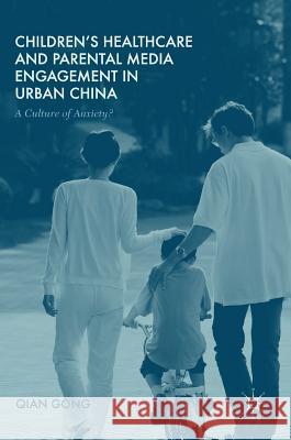 Children's Healthcare and Parental Media Engagement in Urban China: A Culture of Anxiety? Gong, Qian 9781137498762