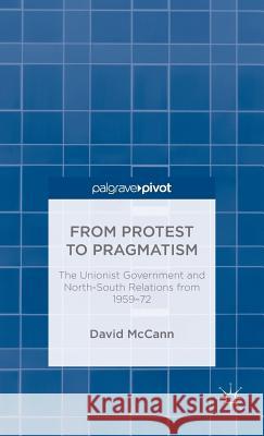 From Protest to Pragmatism: The Unionist Government and North-South Relations from 1959-72 McCann, D. 9781137499530 Palgrave Pivot