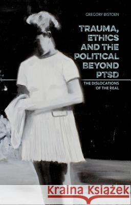 Trauma, Ethics and the Political Beyond Ptsd: The Dislocations of the Real Bistoen, G. 9781137500847 Palgrave MacMillan