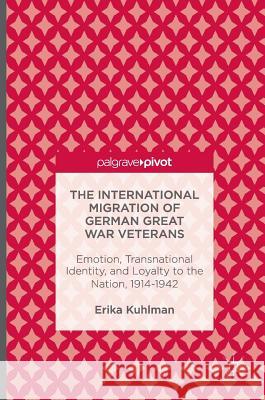 The International Migration of German Great War Veterans: Emotion, Transnational Identity, and Loyalty to the Nation, 1914-1942 Kuhlman, Erika 9781137501561