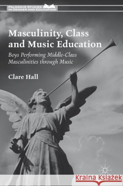 Masculinity, Class and Music Education: Boys Performing Middle-Class Masculinities Through Music Hall, Clare 9781137502544