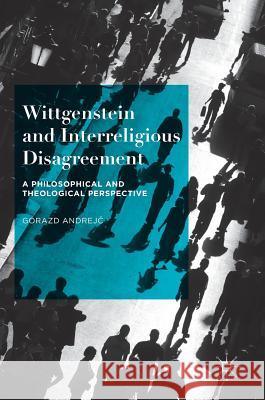 Wittgenstein and Interreligious Disagreement: A Philosophical and Theological Perspective Andrejč, Gorazd 9781137503077 Palgrave MacMillan