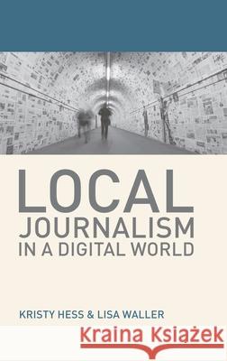 Local Journalism in a Digital World: Theory and Practice in the Digital Age Kristy Hess Lisa Waller 9781137504777 Palgrave He UK
