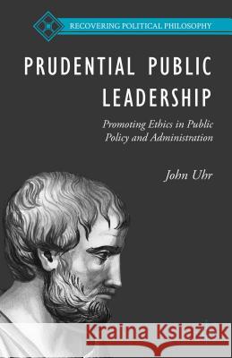 Prudential Public Leadership: Promoting Ethics in Public Policy and Administration Uhr, J. 9781137506481 Palgrave MacMillan