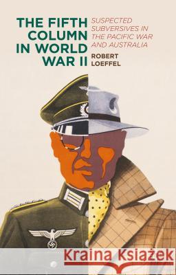 The Fifth Column in World War II: Suspected Subversives in the Pacific War and Australia Loeffel, Robert 9781137506665