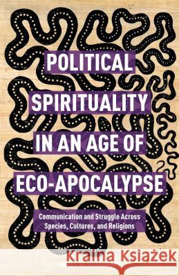 Political Spirituality in an Age of Eco-Apocalypse: Essays in Communication and Struggle Across Species, Cultures, and Religions Perkinson, James W. 9781137507006 Palgrave MacMillan