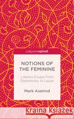 Notions of the Feminine: Literary Essays from Dostoyevsky to Lacan Mark Axelrod 9781137507259