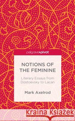 Notions of the Feminine: Literary Essays from Dostoyevsky to Lacan Mark Axelrod 9781137507259 Palgrave MacMillan