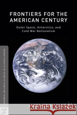 Frontiers for the American Century: Outer Space, Antarctica, and Cold War Nationalism Spiller, James 9781137507860 Palgrave MacMillan