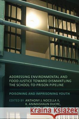 Addressing Environmental and Food Justice Toward Dismantling the School-To-Prison Pipeline: Poisoning and Imprisoning Youth Nocella II, Anthony J. 9781137508249