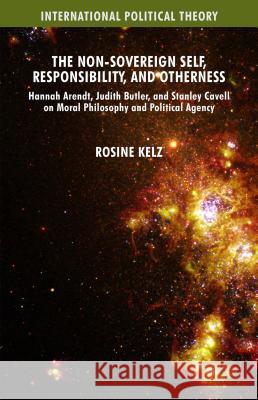 The Non-Sovereign Self, Responsibility, and Otherness: Hannah Arendt, Judith Butler, and Stanley Cavell on Moral Philosophy and Political Agency Kelz, Rosine 9781137508966 Palgrave MacMillan