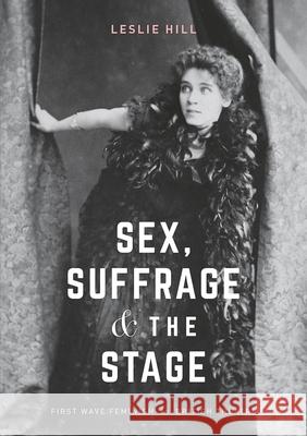 Sex, Suffrage and the Stage: First Wave Feminism in British Theatre Leslie Hill 9781137509222 Palgrave