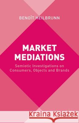 Market Mediations: Semiotic Investigations on Consumers, Objects and Brands Heilbrunn, B. 9781137509963 Palgrave MacMillan