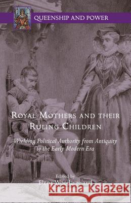 Royal Mothers and Their Ruling Children: Wielding Political Authority from Antiquity to the Early Modern Era Woodacre, Elena 9781137513106 Palgrave MacMillan