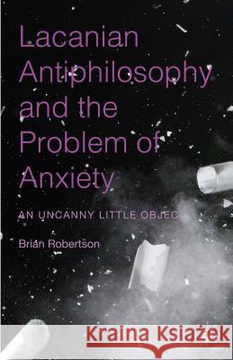 Lacanian Antiphilosophy and the Problem of Anxiety: An Uncanny Little Object Robertson, Brian 9781137513526