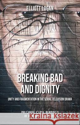 Breaking Bad and Dignity: Unity and Fragmentation in the Serial Television Drama Logan, Elliott 9781137513724 Palgrave MacMillan